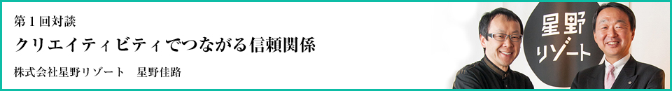 第1回対談
星野リゾート 星野佳路⽒